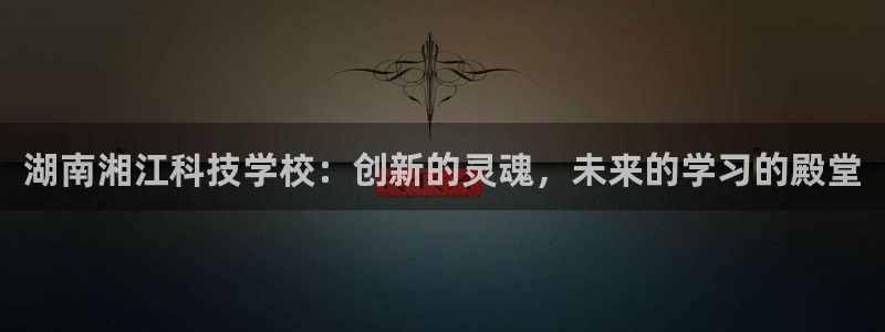 湖南湘江科技学校：创新的灵魂，未来的学习的殿堂