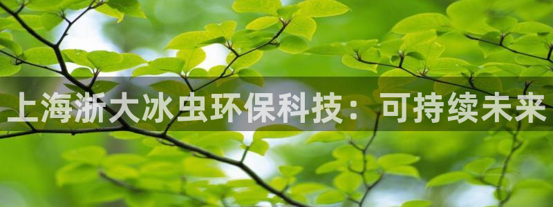 上海浙大冰虫环保科技：可持续未来