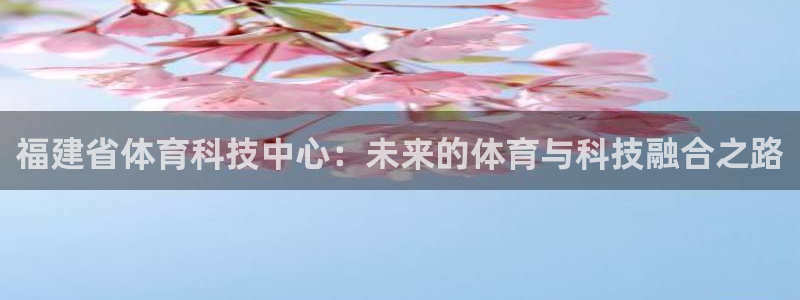 福建省体育科技中心：未来的体育与科技融合之路