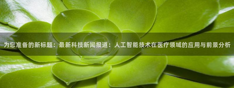 为您准备的新标题：最新科技新闻报道：人工智能技术在医疗领域的应用与前景分析